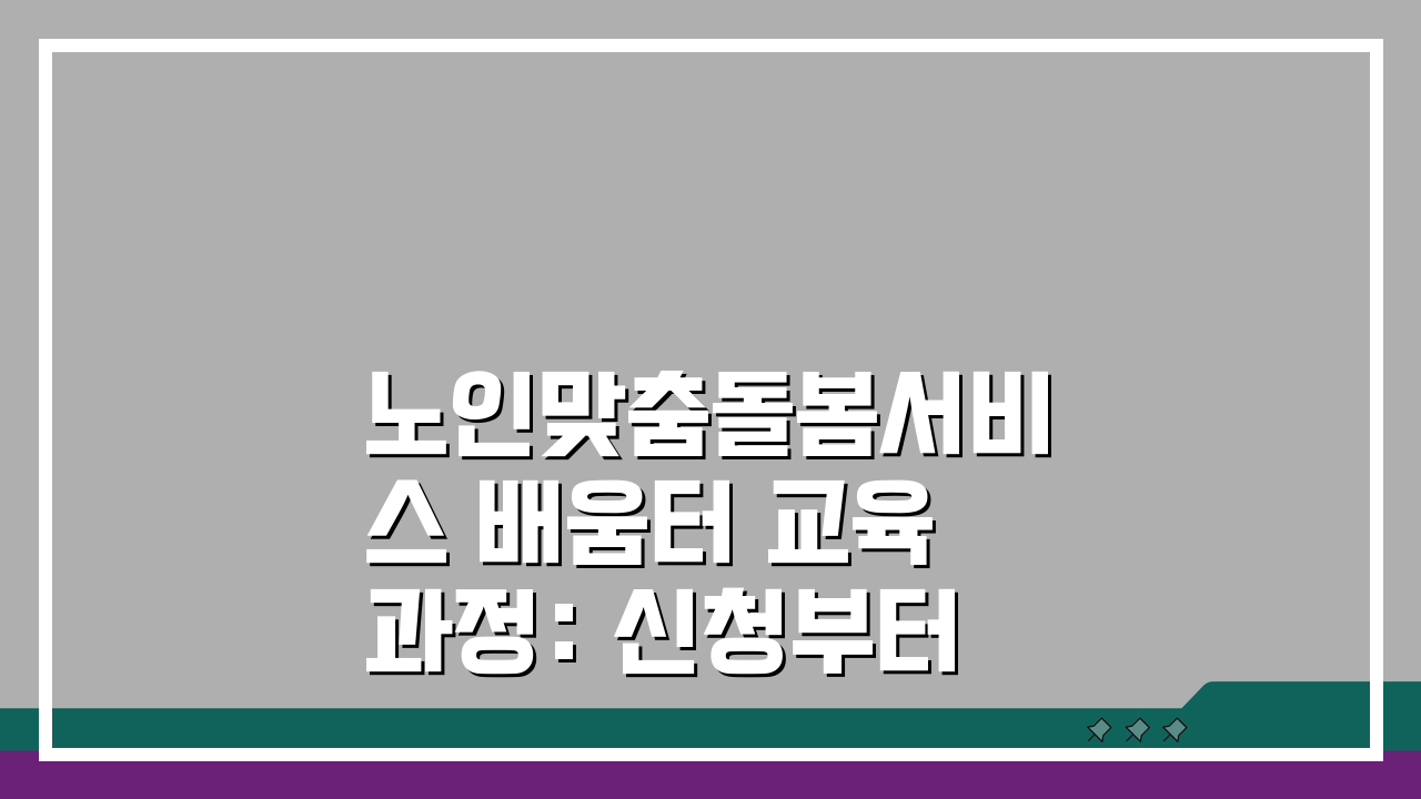 노인맞춤돌봄서비스 배움터 교육과정: 신청부터 이수증 발급까지 3단계 완벽 가이드