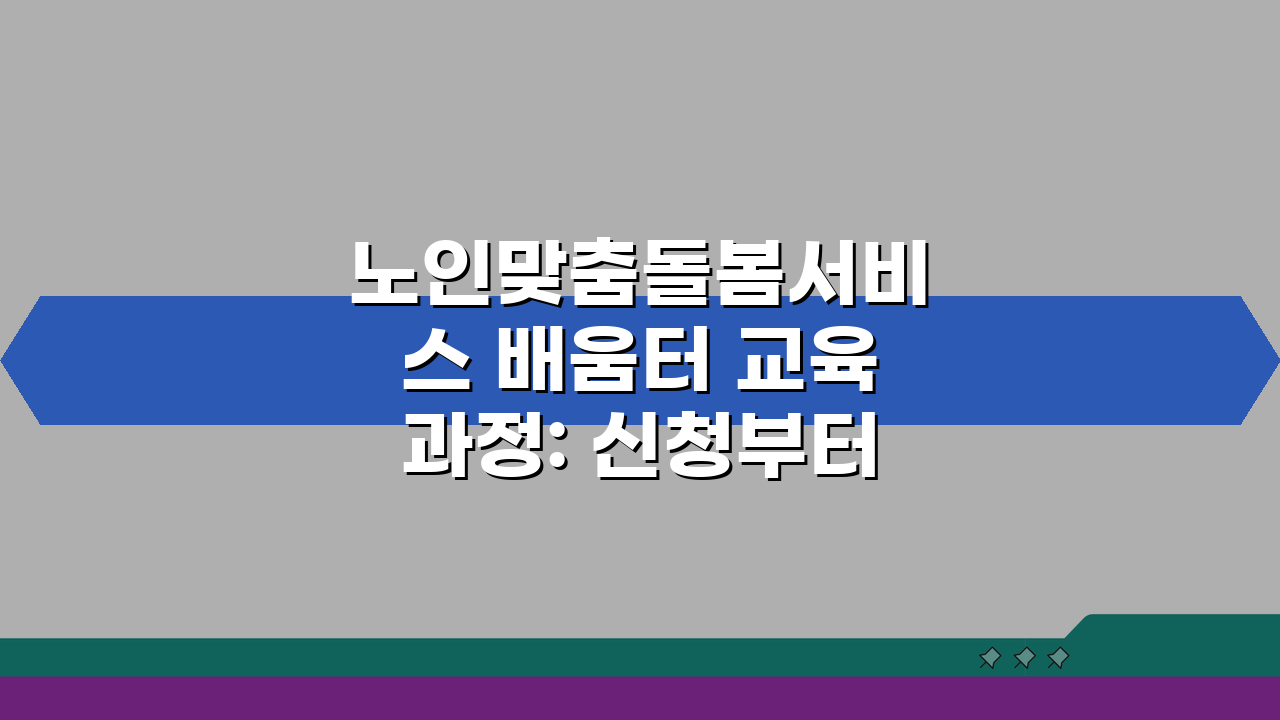 노인맞춤돌봄서비스 배움터 교육과정: 신청부터 이수증 발급까지 3단계 완벽 가이드