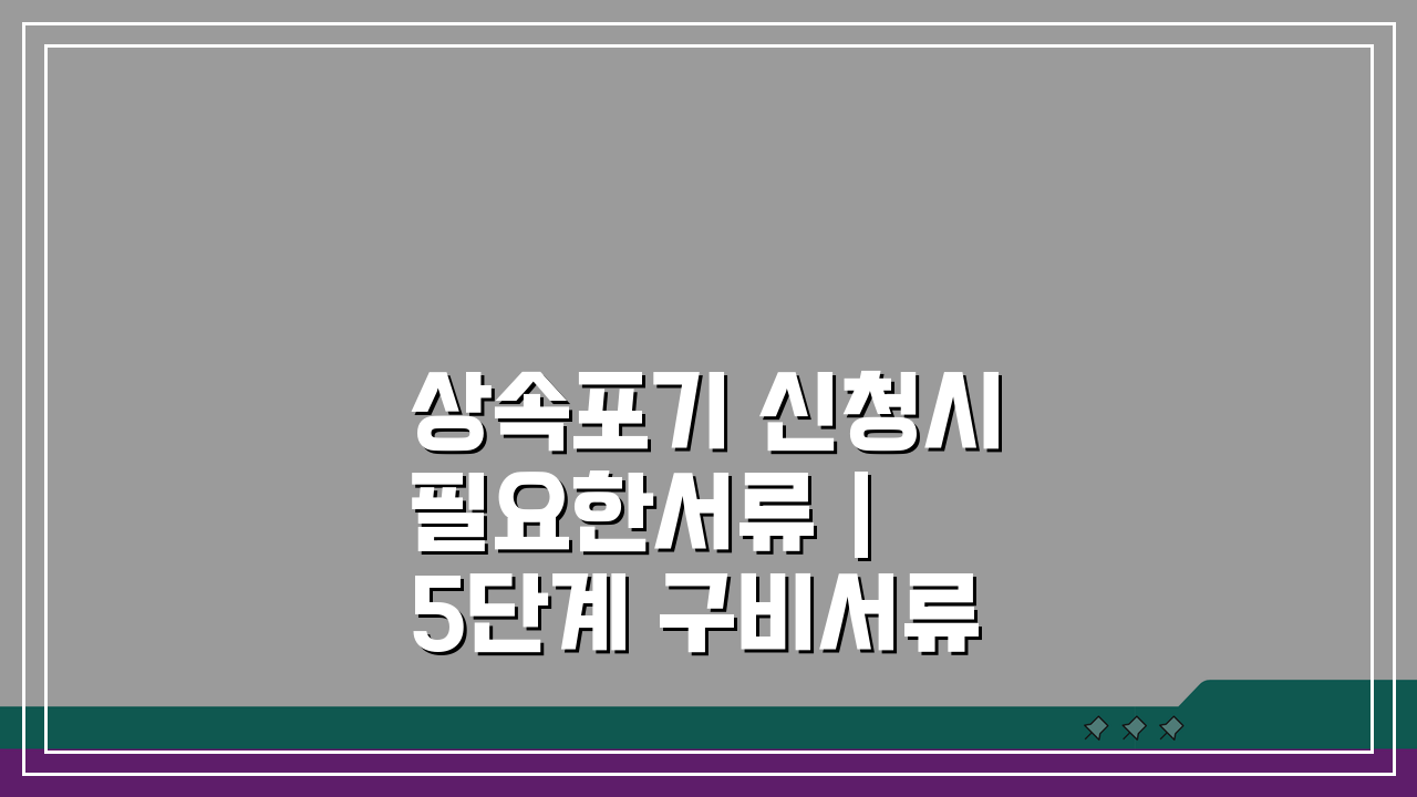상속포기 신청시필요한서류 | 5단계 구비서류와 절차 총정리