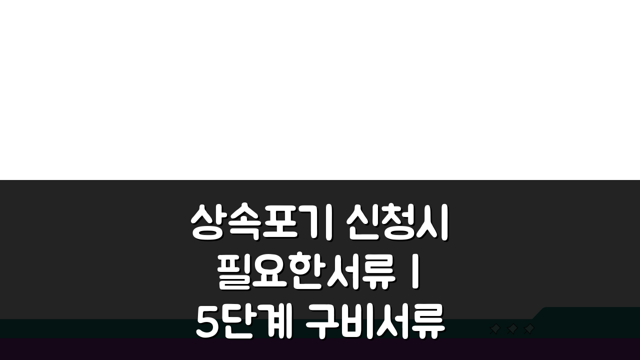 상속포기 신청시필요한서류 | 5단계 구비서류와 절차 총정리